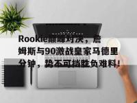 华体会体育-Rookie巅峰对决，詹姆斯与90激战皇家马德里分钟，势不可挡胜负难料！的简单介绍